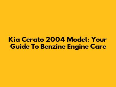 Kia Cerato 2004 Model: Your Guide To Benzine Engine Care