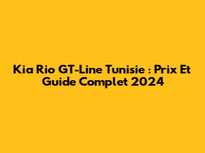 Kia Rio GT-Line Tunisie : Prix Et Guide Complet 2024