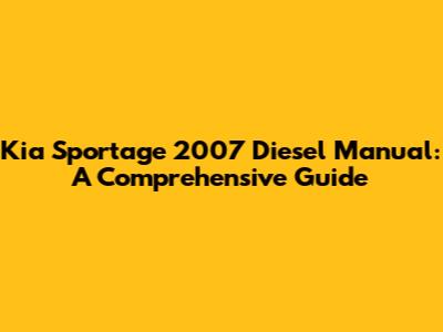 Kia Sportage 2007 Diesel Manual: A Comprehensive Guide
