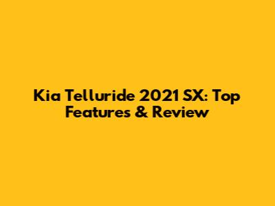 Kia Telluride 2021 SX: Top Features & Review