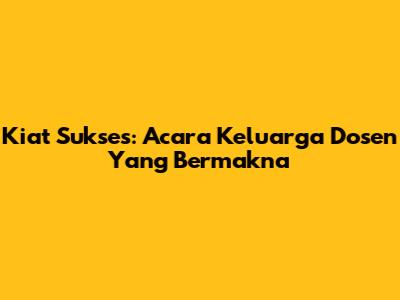 Kiat Sukses: Acara Keluarga Dosen Yang Bermakna