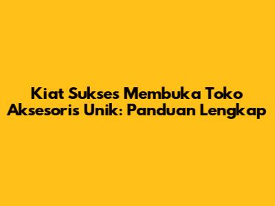 Kiat Sukses Membuka Toko Aksesoris Unik: Panduan Lengkap