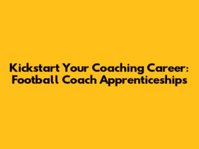 Kickstart Your Coaching Career: Football Coach Apprenticeships