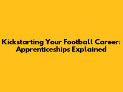 Kickstarting Your Football Career: Apprenticeships Explained