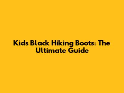 Kids' Black Hiking Boots: The Ultimate Guide