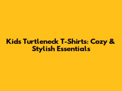 Kids' Turtleneck T-Shirts: Cozy & Stylish Essentials