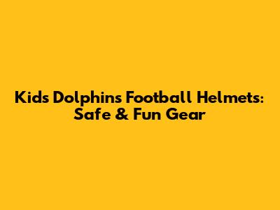 Kids Dolphins Football Helmets: Safe & Fun Gear