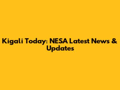 Kigali Today: NESA Latest News & Updates