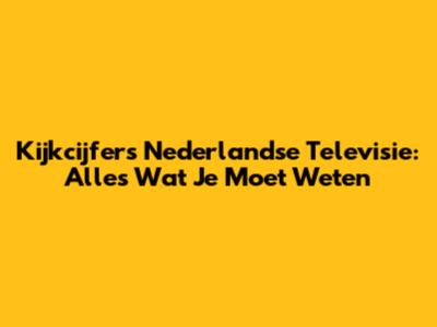 Kijkcijfers Nederlandse Televisie: Alles Wat Je Moet Weten
