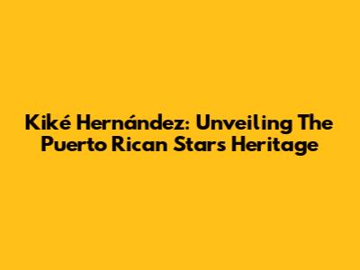 Kiké Hernández: Unveiling The Puerto Rican Star's Heritage