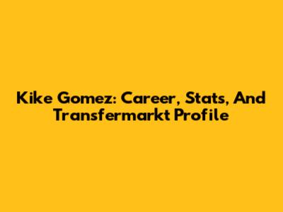 Kike Gomez: Career, Stats, And Transfermarkt Profile