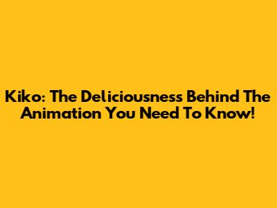Kiko: The Deliciousness Behind The Animation You Need To Know!