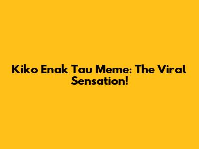 Kiko Enak Tau Meme: The Viral Sensation!