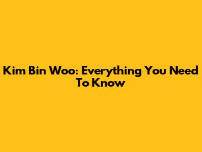 Kim Bin Woo: Everything You Need To Know
