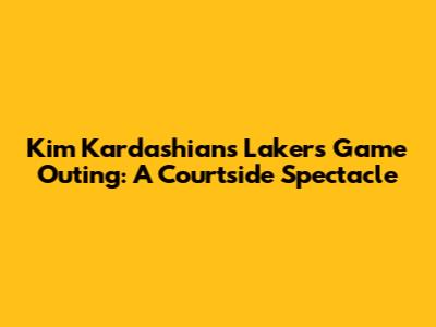 Kim Kardashian's Lakers Game Outing: A Courtside Spectacle