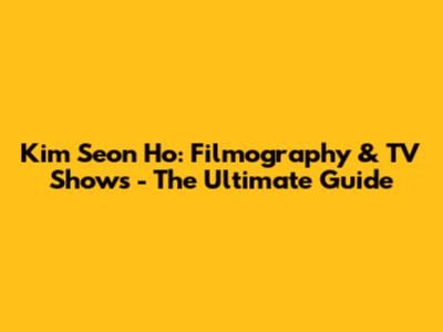 Kim Seon Ho: Filmography & TV Shows - The Ultimate Guide