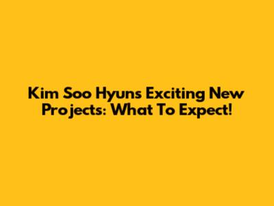 Kim Soo Hyun's Exciting New Projects: What To Expect!
