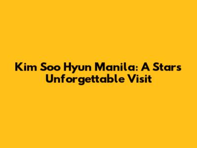Kim Soo Hyun Manila: A Star's Unforgettable Visit