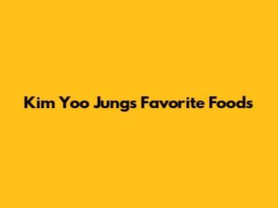 Kim Yoo Jung's Favorite Foods