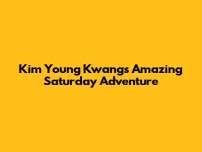Kim Young Kwang's Amazing Saturday Adventure