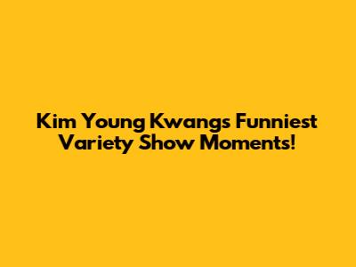 Kim Young Kwang's Funniest Variety Show Moments!