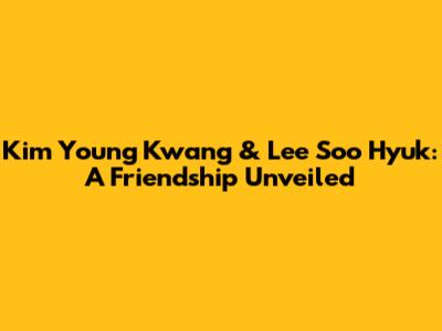Kim Young Kwang & Lee Soo Hyuk: A Friendship Unveiled