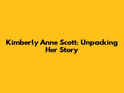 Kimberly Anne Scott: Unpacking Her Story