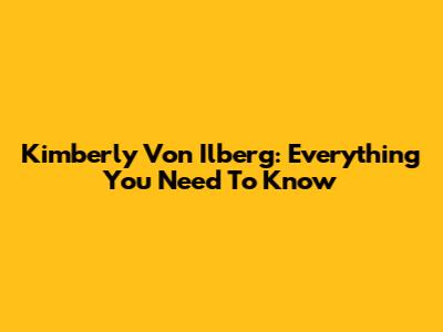 Kimberly Von Ilberg: Everything You Need To Know