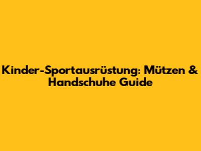 Kinder-Sportausrüstung: Mützen & Handschuhe Guide