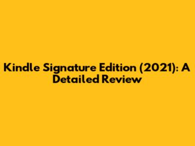 Kindle Signature Edition (2021): A Detailed Review