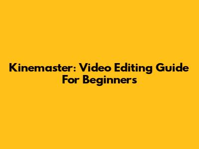 Kinemaster: Video Editing Guide For Beginners