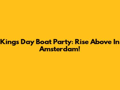 King's Day Boat Party: Rise Above In Amsterdam!