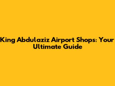 King Abdulaziz Airport Shops: Your Ultimate Guide