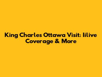 King Charles' Ottawa Visit: Iilive Coverage & More
