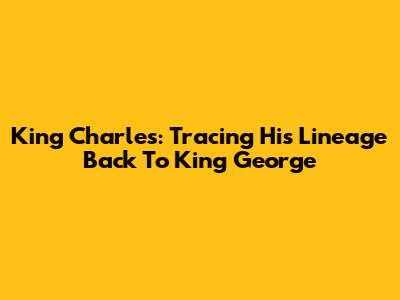 King Charles: Tracing His Lineage Back To King George