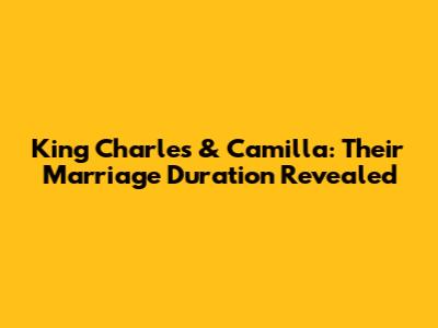 King Charles & Camilla: Their Marriage Duration Revealed