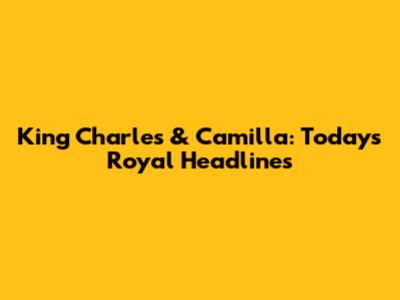King Charles & Camilla: Today's Royal Headlines