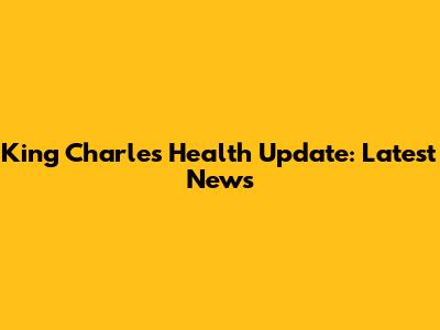 King Charles Health Update: Latest News