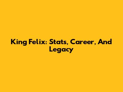 King Felix: Stats, Career, And Legacy