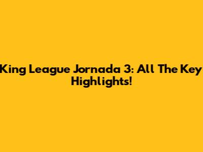 King League Jornada 3: All The Key Highlights!