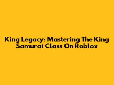 King Legacy: Mastering The King Samurai Class On Roblox