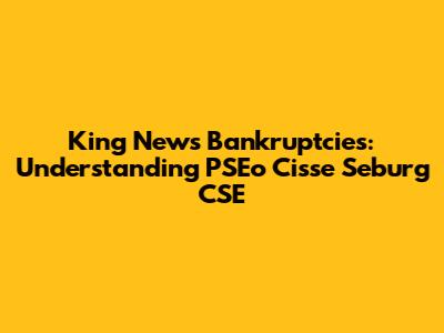 King News Bankruptcies: Understanding PSEo Cisse Seburg CSE