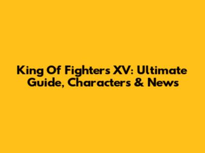 King Of Fighters XV: Ultimate Guide, Characters & News