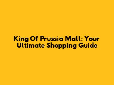 King Of Prussia Mall: Your Ultimate Shopping Guide