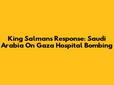 King Salman's Response: Saudi Arabia On Gaza Hospital Bombing