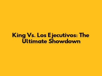 King Vs. Los Ejecutivos: The Ultimate Showdown