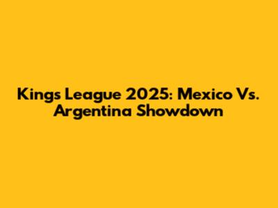Kings League 2025: Mexico Vs. Argentina Showdown