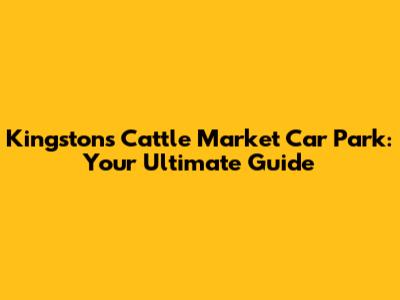 Kingston's Cattle Market Car Park: Your Ultimate Guide