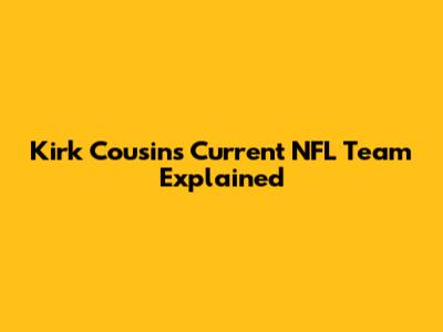 Kirk Cousins' Current NFL Team Explained