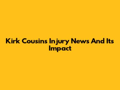 Kirk Cousins Injury News And Its Impact